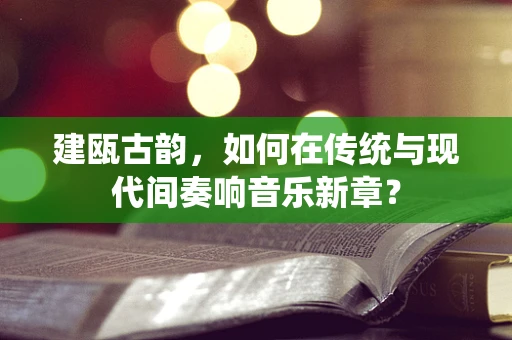 建瓯古韵，如何在传统与现代间奏响音乐新章？