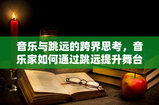 音乐与跳远的跨界思考，音乐家如何通过跳远提升舞台表现力？