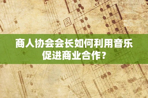 商人协会会长如何利用音乐促进商业合作？