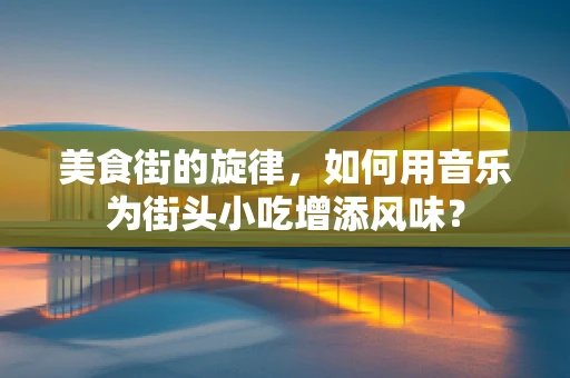 美食街的旋律，如何用音乐为街头小吃增添风味？