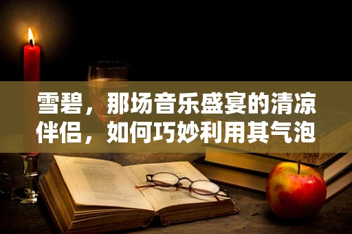 雪碧，那场音乐盛宴的清凉伴侣，如何巧妙利用其气泡为现场演奏增添活力？