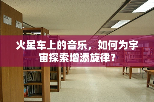 火星车上的音乐，如何为宇宙探索增添旋律？