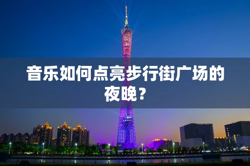 音乐如何点亮步行街广场的夜晚？