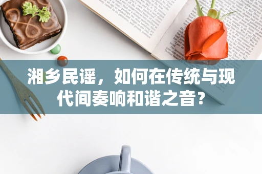 湘乡民谣，如何在传统与现代间奏响和谐之音？