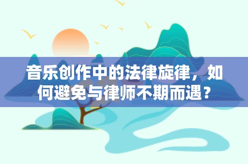 音乐创作中的法律旋律，如何避免与律师不期而遇？