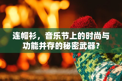 连帽衫，音乐节上的时尚与功能并存的秘密武器？