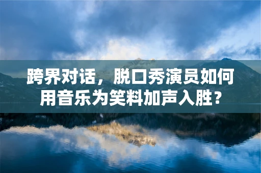 跨界对话，脱口秀演员如何用音乐为笑料加声入胜？