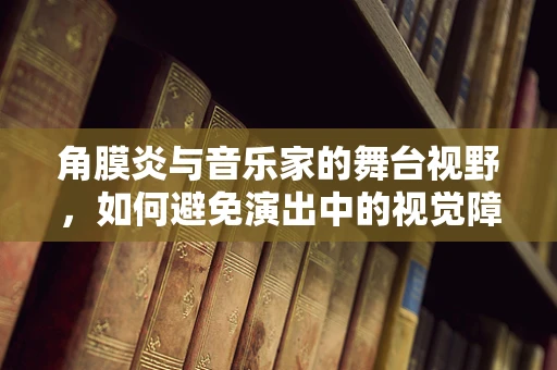 角膜炎与音乐家的舞台视野，如何避免演出中的视觉障碍？