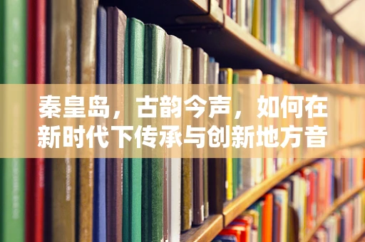 秦皇岛，古韵今声，如何在新时代下传承与创新地方音乐？