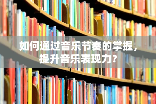 如何通过音乐节奏的掌握，提升音乐表现力？