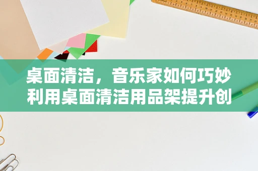 桌面清洁，音乐家如何巧妙利用桌面清洁用品架提升创作环境？