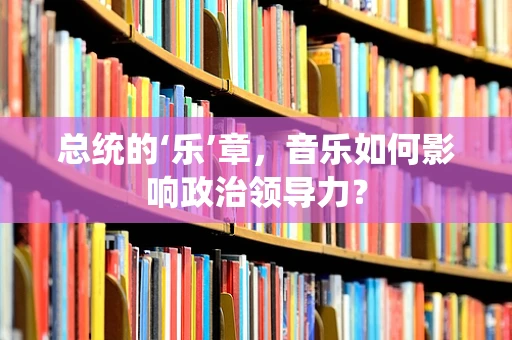 总统的‘乐’章，音乐如何影响政治领导力？