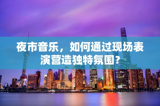 夜市音乐，如何通过现场表演营造独特氛围？