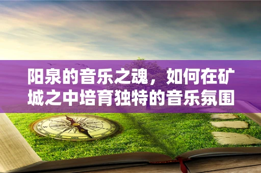 阳泉的音乐之魂，如何在矿城之中培育独特的音乐氛围？