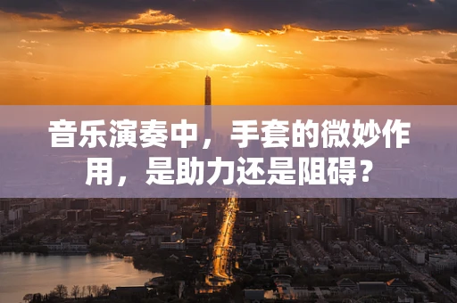 音乐演奏中，手套的微妙作用，是助力还是阻碍？