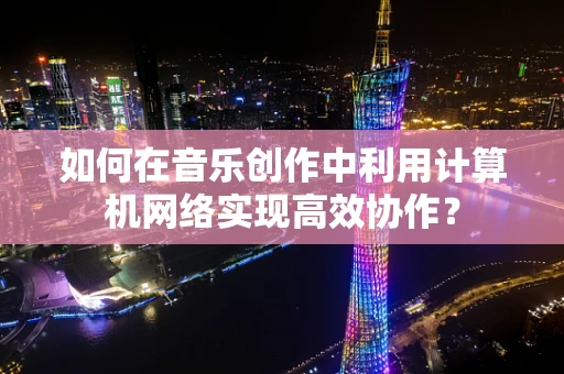 如何在音乐创作中利用计算机网络实现高效协作？