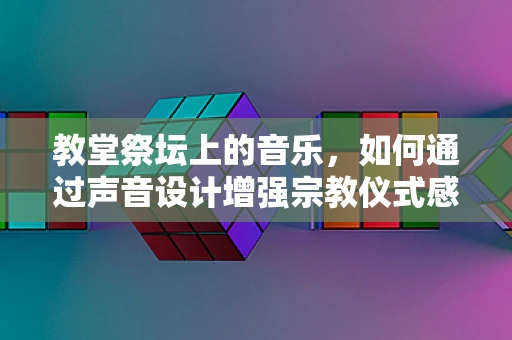 教堂祭坛上的音乐，如何通过声音设计增强宗教仪式感？