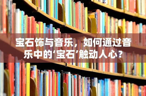 宝石饰与音乐，如何通过音乐中的‘宝石’触动人心？