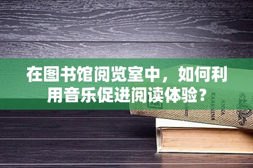 在图书馆阅览室中，如何利用音乐促进阅读体验？