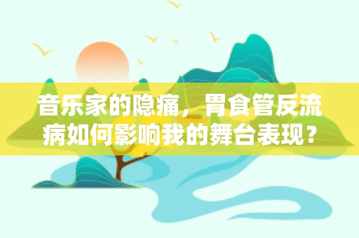 音乐家的隐痛，胃食管反流病如何影响我的舞台表现？