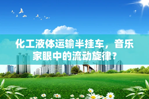 化工液体运输半挂车，音乐家眼中的流动旋律？