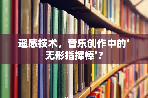 遥感技术，音乐创作中的‘无形指挥棒’？