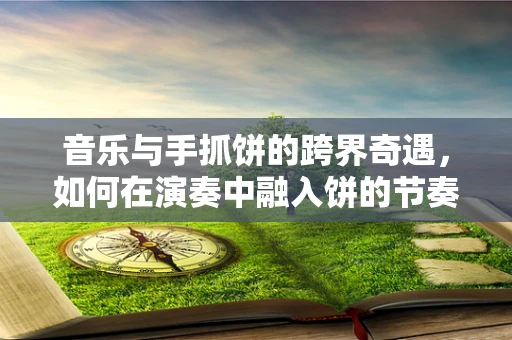 音乐与手抓饼的跨界奇遇，如何在演奏中融入饼的节奏？