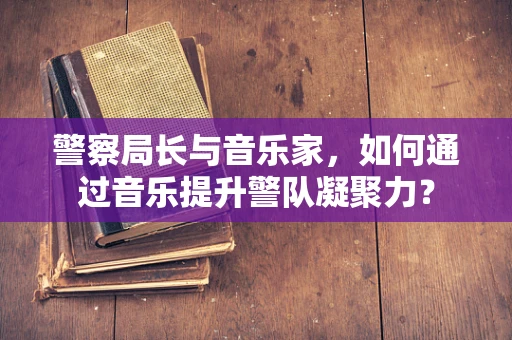 警察局长与音乐家，如何通过音乐提升警队凝聚力？