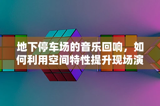 地下停车场的音乐回响，如何利用空间特性提升现场演出效果？