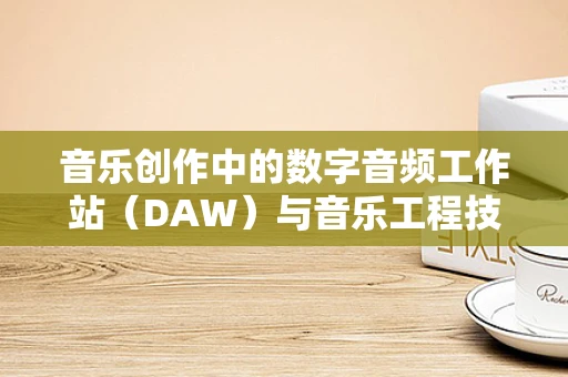 音乐创作中的数字音频工作站（DAW）与音乐工程技术