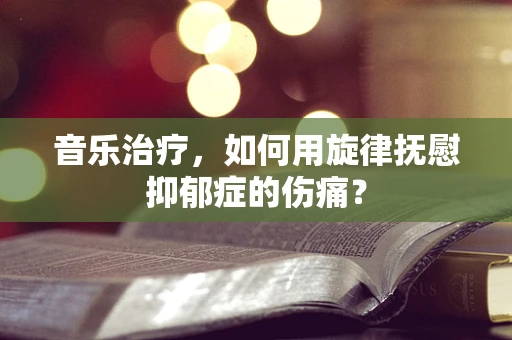 音乐治疗，如何用旋律抚慰抑郁症的伤痛？