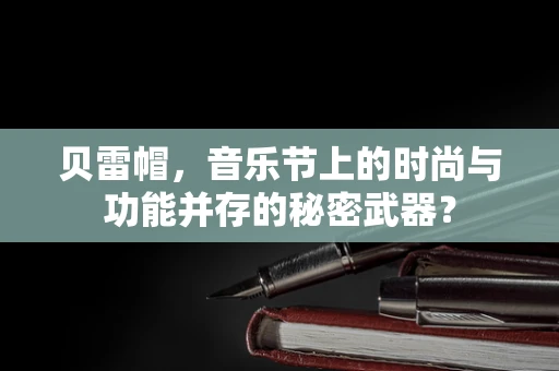 贝雷帽，音乐节上的时尚与功能并存的秘密武器？